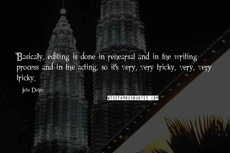 Julie Delpy Quotes: Basically, editing is done in rehearsal and in the writing process and in the acting, so it's very, very tricky, very, very tricky.