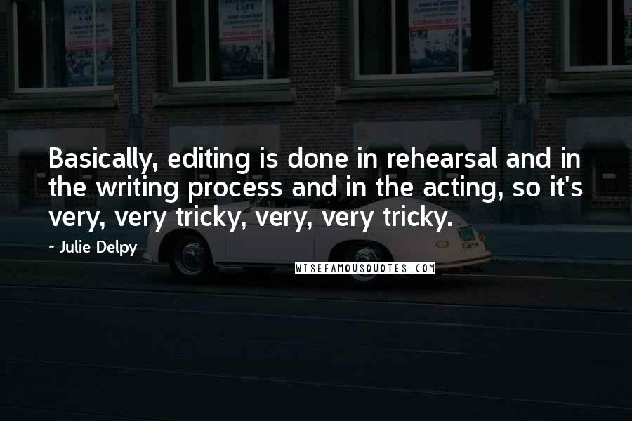 Julie Delpy Quotes: Basically, editing is done in rehearsal and in the writing process and in the acting, so it's very, very tricky, very, very tricky.