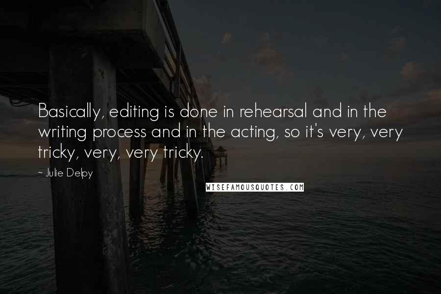 Julie Delpy Quotes: Basically, editing is done in rehearsal and in the writing process and in the acting, so it's very, very tricky, very, very tricky.