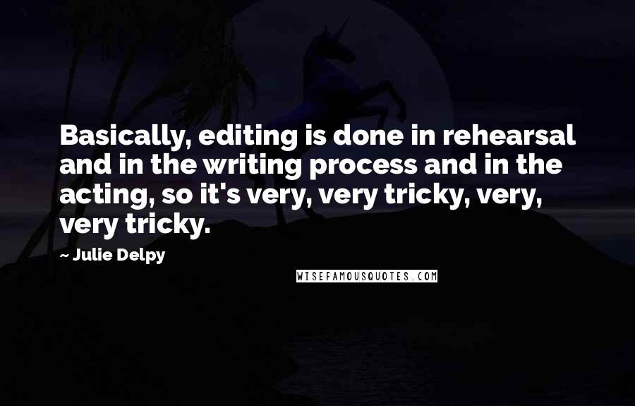 Julie Delpy Quotes: Basically, editing is done in rehearsal and in the writing process and in the acting, so it's very, very tricky, very, very tricky.