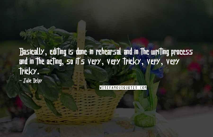 Julie Delpy Quotes: Basically, editing is done in rehearsal and in the writing process and in the acting, so it's very, very tricky, very, very tricky.