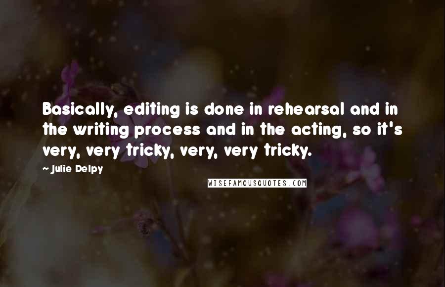 Julie Delpy Quotes: Basically, editing is done in rehearsal and in the writing process and in the acting, so it's very, very tricky, very, very tricky.