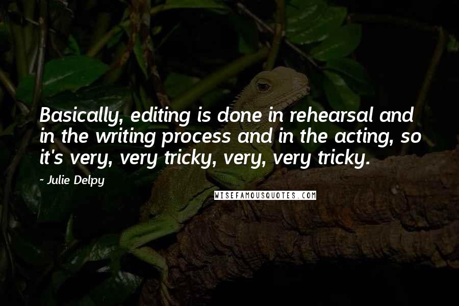 Julie Delpy Quotes: Basically, editing is done in rehearsal and in the writing process and in the acting, so it's very, very tricky, very, very tricky.