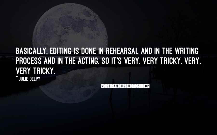 Julie Delpy Quotes: Basically, editing is done in rehearsal and in the writing process and in the acting, so it's very, very tricky, very, very tricky.