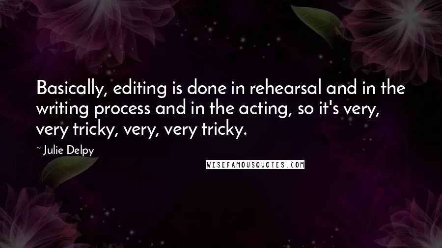 Julie Delpy Quotes: Basically, editing is done in rehearsal and in the writing process and in the acting, so it's very, very tricky, very, very tricky.