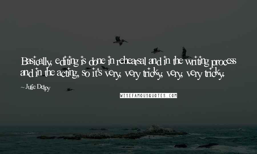 Julie Delpy Quotes: Basically, editing is done in rehearsal and in the writing process and in the acting, so it's very, very tricky, very, very tricky.