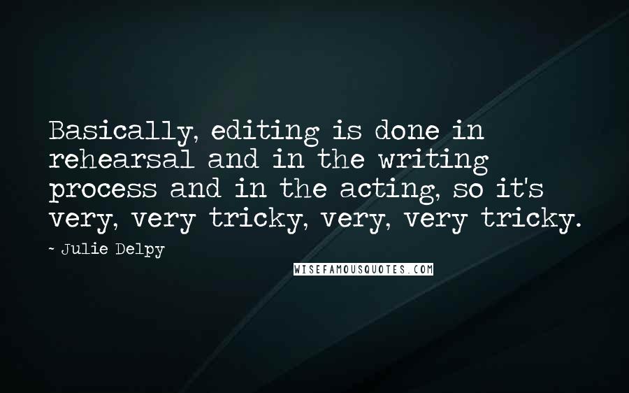 Julie Delpy Quotes: Basically, editing is done in rehearsal and in the writing process and in the acting, so it's very, very tricky, very, very tricky.