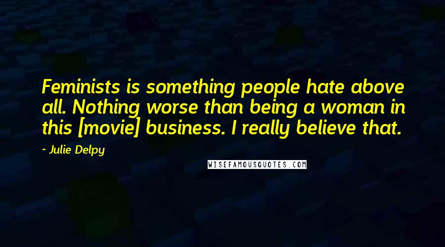 Julie Delpy Quotes: Feminists is something people hate above all. Nothing worse than being a woman in this [movie] business. I really believe that.