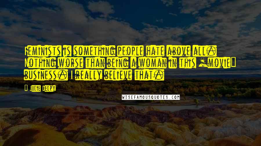 Julie Delpy Quotes: Feminists is something people hate above all. Nothing worse than being a woman in this [movie] business. I really believe that.