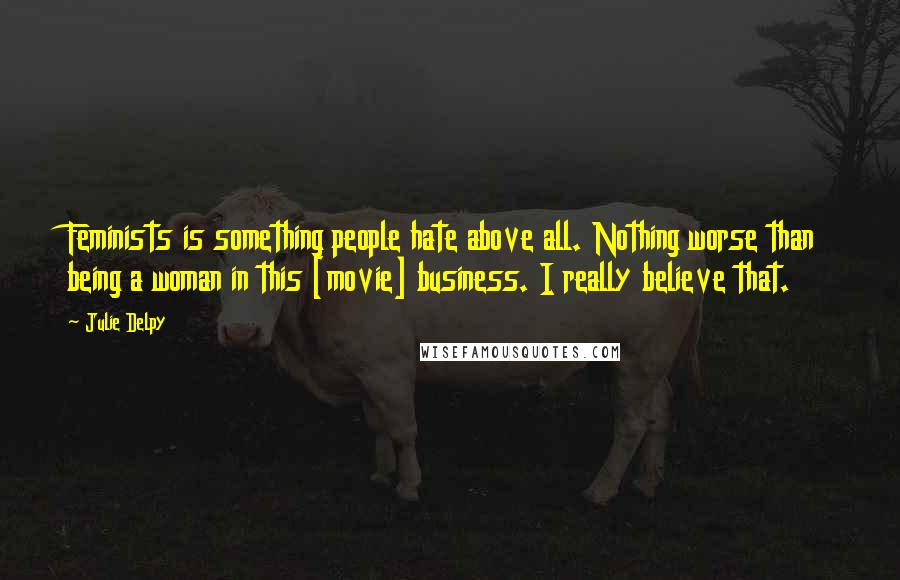 Julie Delpy Quotes: Feminists is something people hate above all. Nothing worse than being a woman in this [movie] business. I really believe that.