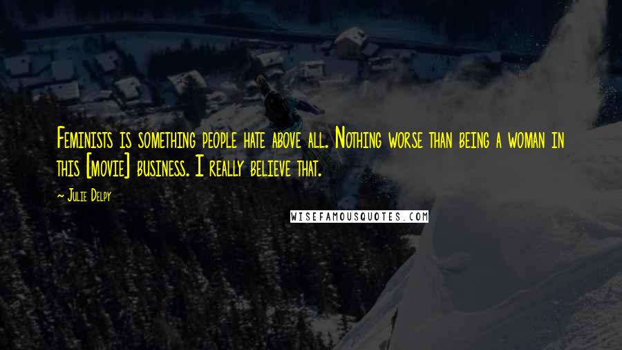 Julie Delpy Quotes: Feminists is something people hate above all. Nothing worse than being a woman in this [movie] business. I really believe that.