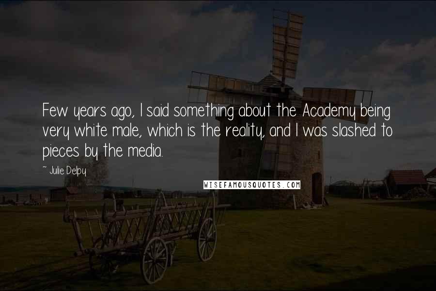 Julie Delpy Quotes: Few years ago, I said something about the Academy being very white male, which is the reality, and I was slashed to pieces by the media.