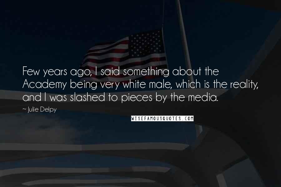 Julie Delpy Quotes: Few years ago, I said something about the Academy being very white male, which is the reality, and I was slashed to pieces by the media.