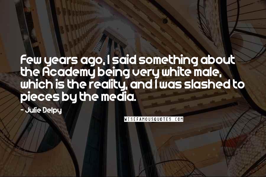 Julie Delpy Quotes: Few years ago, I said something about the Academy being very white male, which is the reality, and I was slashed to pieces by the media.