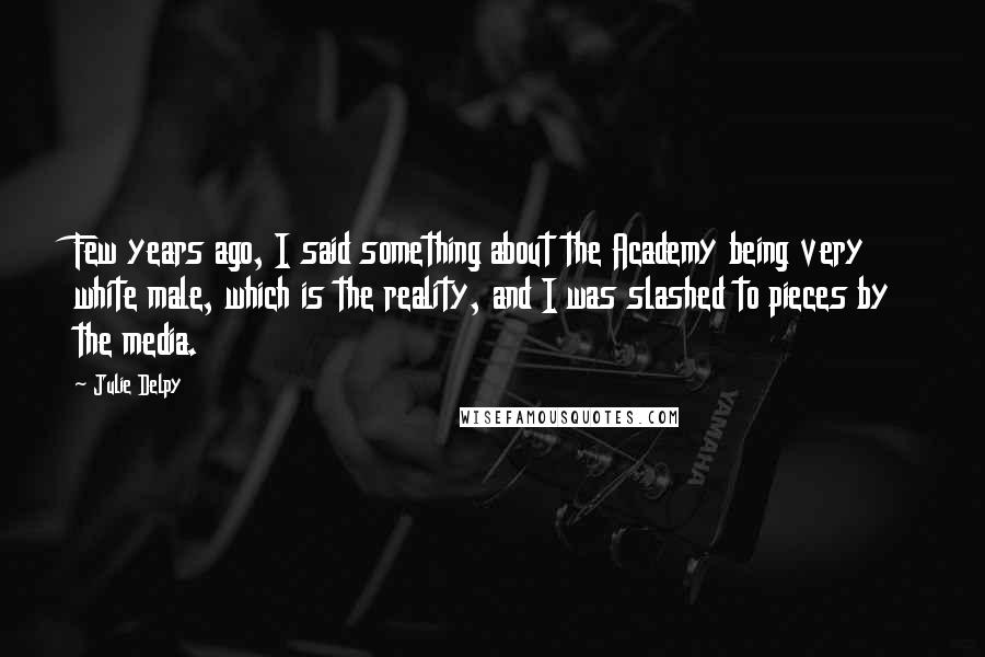 Julie Delpy Quotes: Few years ago, I said something about the Academy being very white male, which is the reality, and I was slashed to pieces by the media.