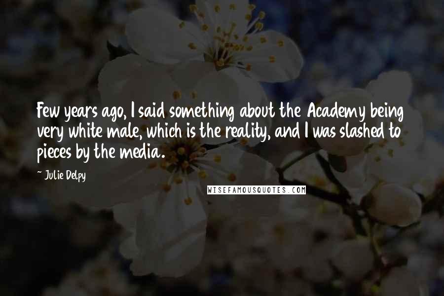 Julie Delpy Quotes: Few years ago, I said something about the Academy being very white male, which is the reality, and I was slashed to pieces by the media.