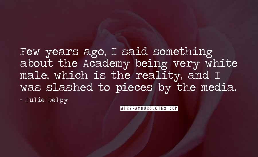Julie Delpy Quotes: Few years ago, I said something about the Academy being very white male, which is the reality, and I was slashed to pieces by the media.