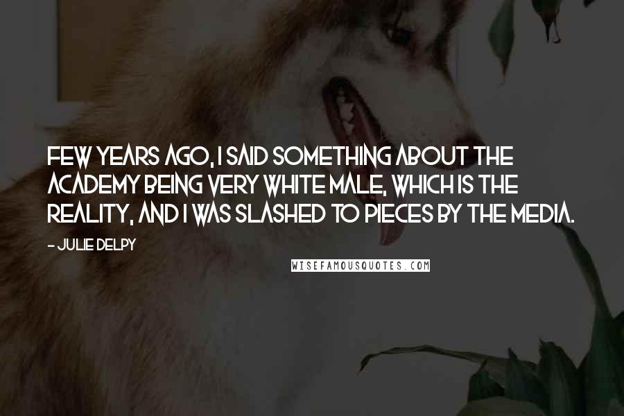 Julie Delpy Quotes: Few years ago, I said something about the Academy being very white male, which is the reality, and I was slashed to pieces by the media.