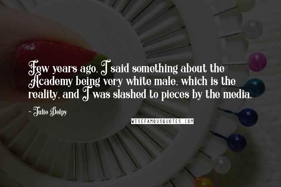 Julie Delpy Quotes: Few years ago, I said something about the Academy being very white male, which is the reality, and I was slashed to pieces by the media.
