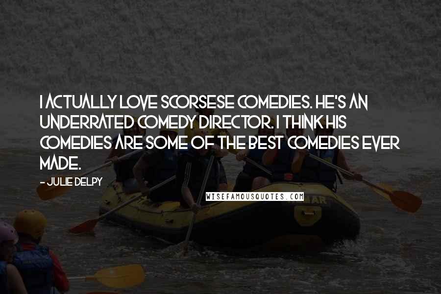 Julie Delpy Quotes: I actually love Scorsese comedies. He's an underrated comedy director. I think his comedies are some of the best comedies ever made.