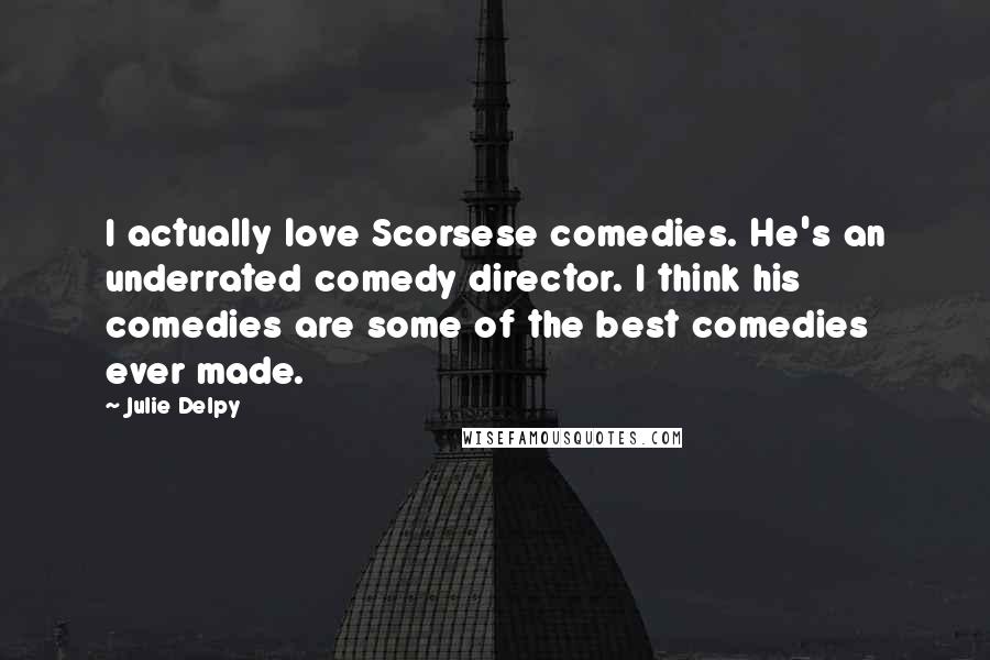 Julie Delpy Quotes: I actually love Scorsese comedies. He's an underrated comedy director. I think his comedies are some of the best comedies ever made.