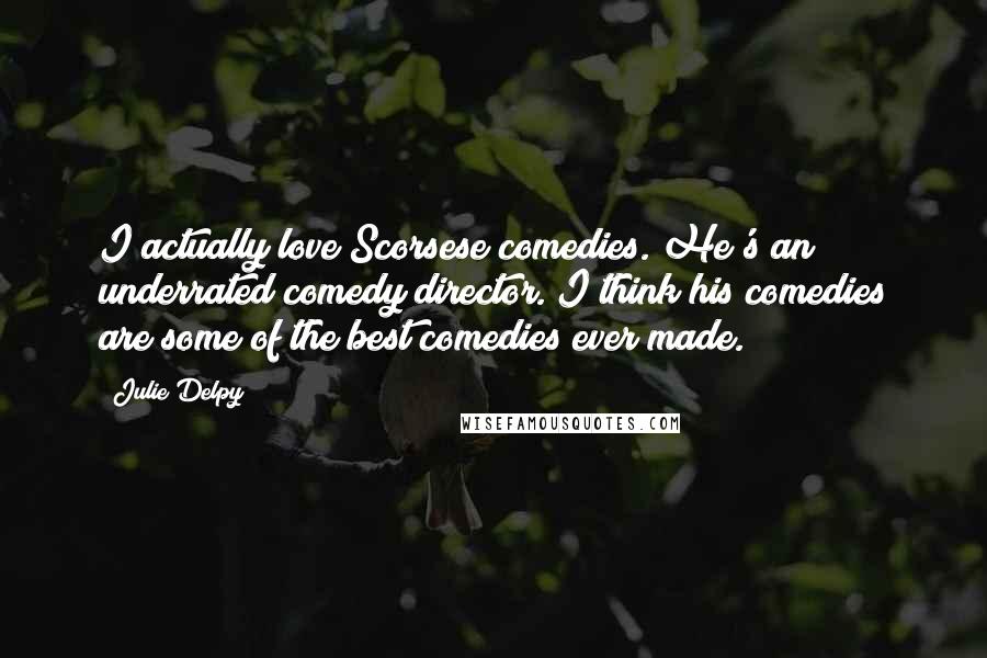 Julie Delpy Quotes: I actually love Scorsese comedies. He's an underrated comedy director. I think his comedies are some of the best comedies ever made.