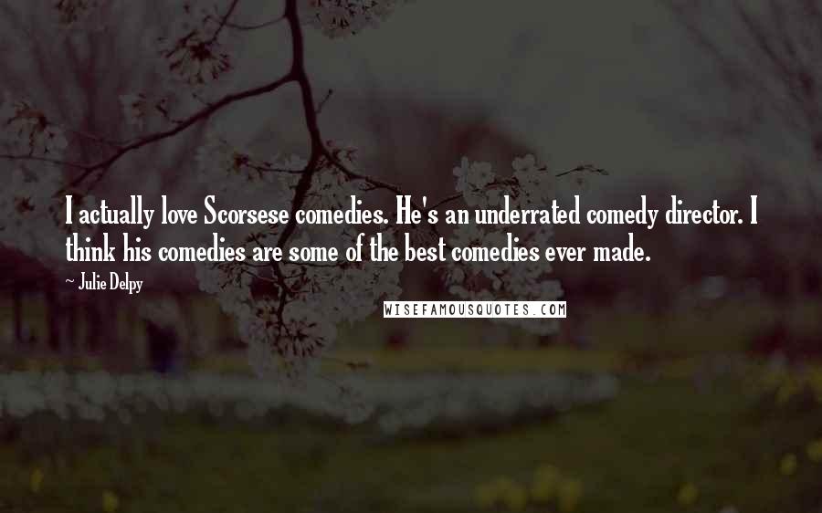 Julie Delpy Quotes: I actually love Scorsese comedies. He's an underrated comedy director. I think his comedies are some of the best comedies ever made.