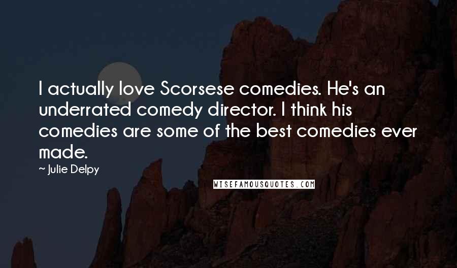 Julie Delpy Quotes: I actually love Scorsese comedies. He's an underrated comedy director. I think his comedies are some of the best comedies ever made.