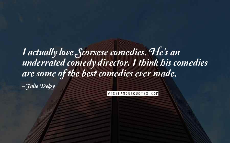 Julie Delpy Quotes: I actually love Scorsese comedies. He's an underrated comedy director. I think his comedies are some of the best comedies ever made.