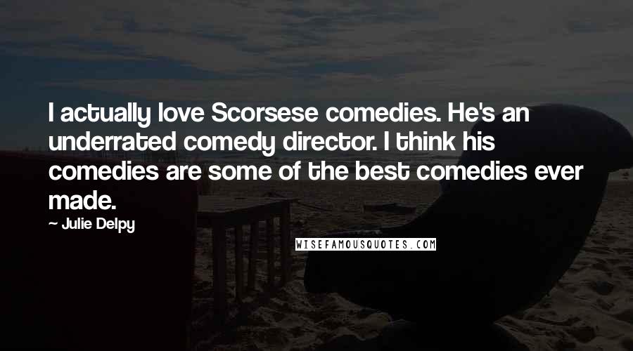 Julie Delpy Quotes: I actually love Scorsese comedies. He's an underrated comedy director. I think his comedies are some of the best comedies ever made.