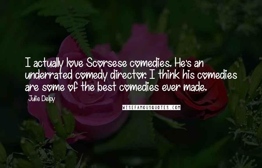 Julie Delpy Quotes: I actually love Scorsese comedies. He's an underrated comedy director. I think his comedies are some of the best comedies ever made.