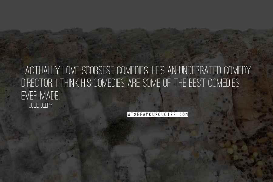 Julie Delpy Quotes: I actually love Scorsese comedies. He's an underrated comedy director. I think his comedies are some of the best comedies ever made.