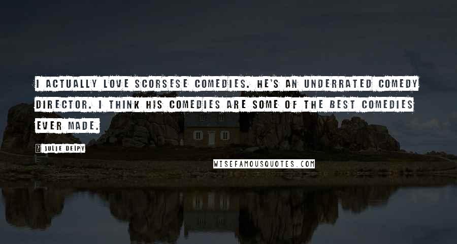 Julie Delpy Quotes: I actually love Scorsese comedies. He's an underrated comedy director. I think his comedies are some of the best comedies ever made.