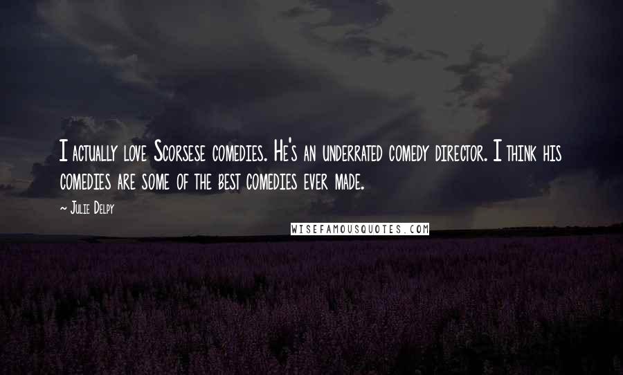 Julie Delpy Quotes: I actually love Scorsese comedies. He's an underrated comedy director. I think his comedies are some of the best comedies ever made.