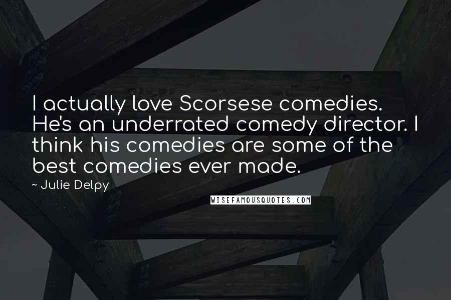 Julie Delpy Quotes: I actually love Scorsese comedies. He's an underrated comedy director. I think his comedies are some of the best comedies ever made.