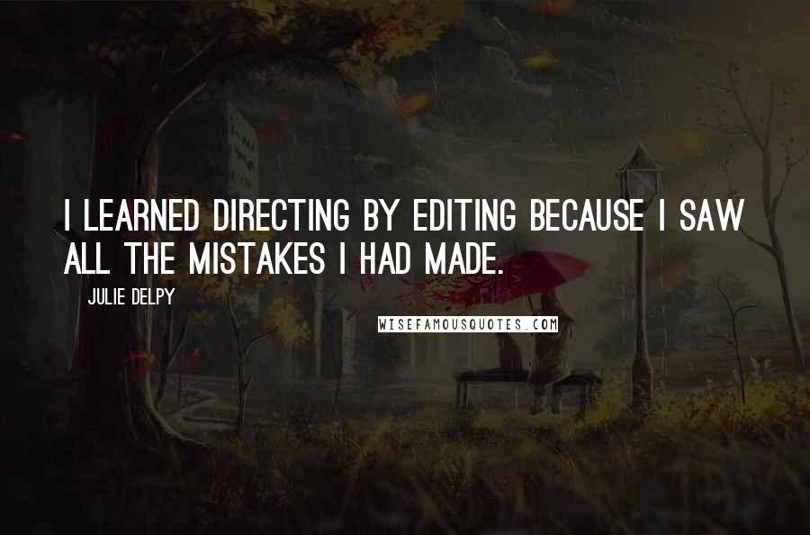 Julie Delpy Quotes: I learned directing by editing because I saw all the mistakes I had made.