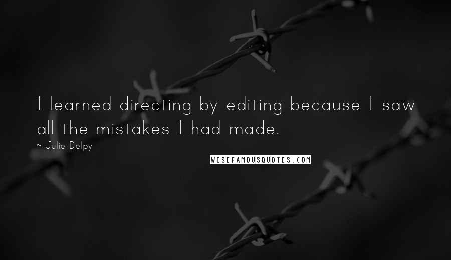 Julie Delpy Quotes: I learned directing by editing because I saw all the mistakes I had made.