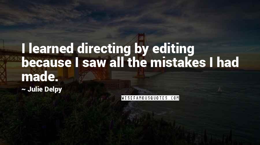 Julie Delpy Quotes: I learned directing by editing because I saw all the mistakes I had made.