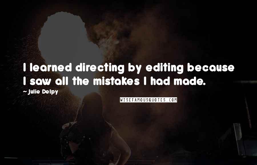 Julie Delpy Quotes: I learned directing by editing because I saw all the mistakes I had made.