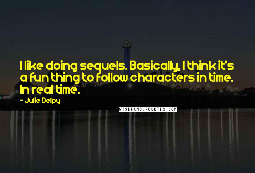 Julie Delpy Quotes: I like doing sequels. Basically, I think it's a fun thing to follow characters in time. In real time.