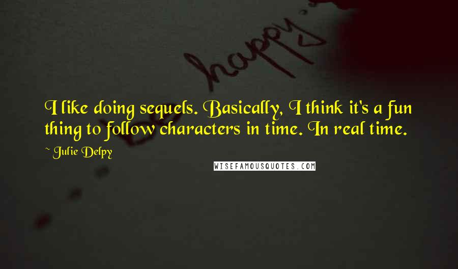 Julie Delpy Quotes: I like doing sequels. Basically, I think it's a fun thing to follow characters in time. In real time.