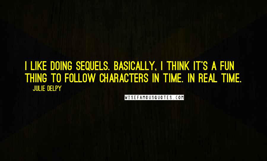 Julie Delpy Quotes: I like doing sequels. Basically, I think it's a fun thing to follow characters in time. In real time.