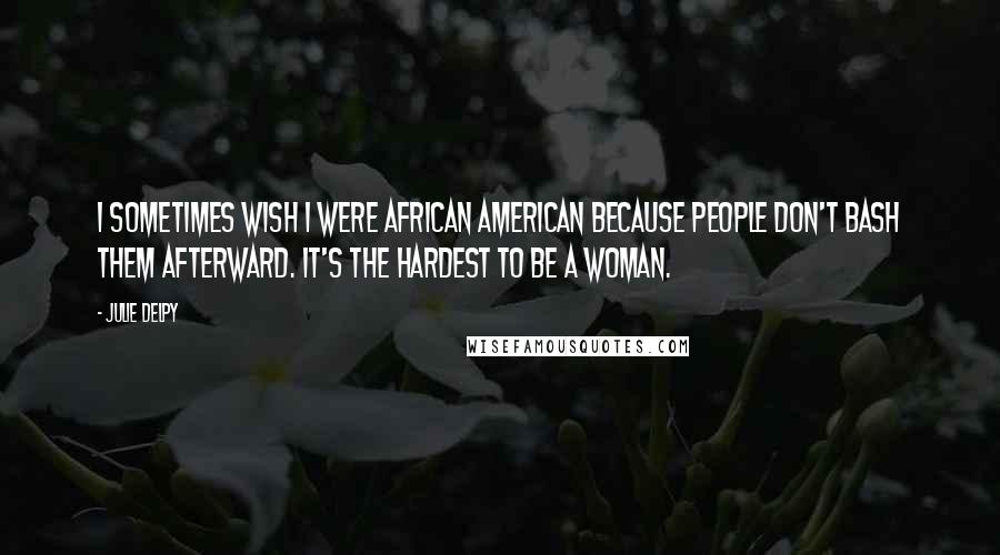 Julie Delpy Quotes: I sometimes wish I were African American because people don't bash them afterward. It's the hardest to be a woman.