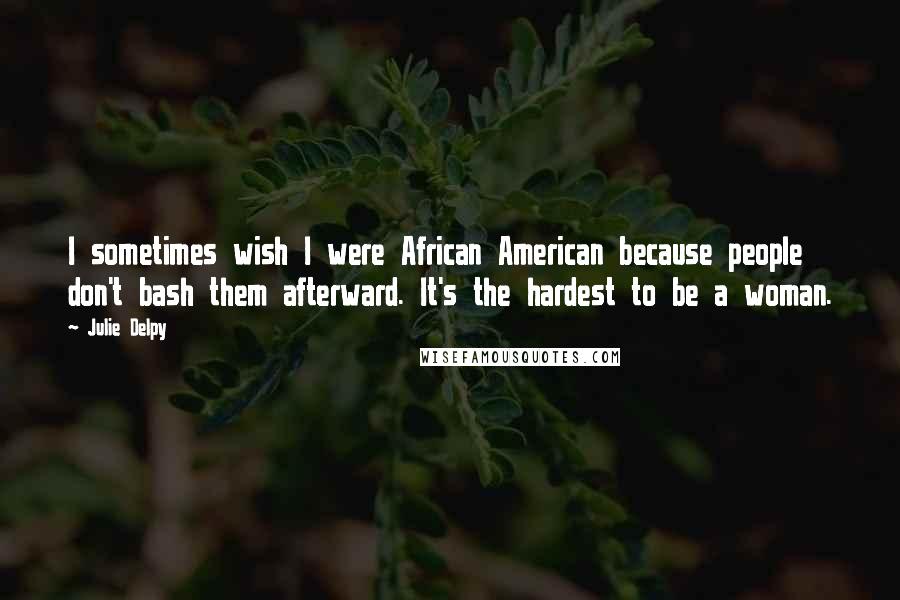 Julie Delpy Quotes: I sometimes wish I were African American because people don't bash them afterward. It's the hardest to be a woman.