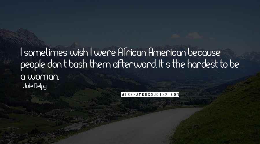 Julie Delpy Quotes: I sometimes wish I were African American because people don't bash them afterward. It's the hardest to be a woman.