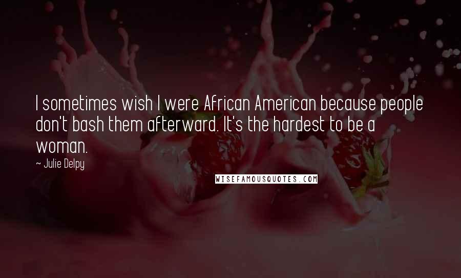 Julie Delpy Quotes: I sometimes wish I were African American because people don't bash them afterward. It's the hardest to be a woman.