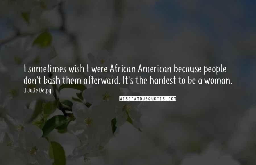 Julie Delpy Quotes: I sometimes wish I were African American because people don't bash them afterward. It's the hardest to be a woman.