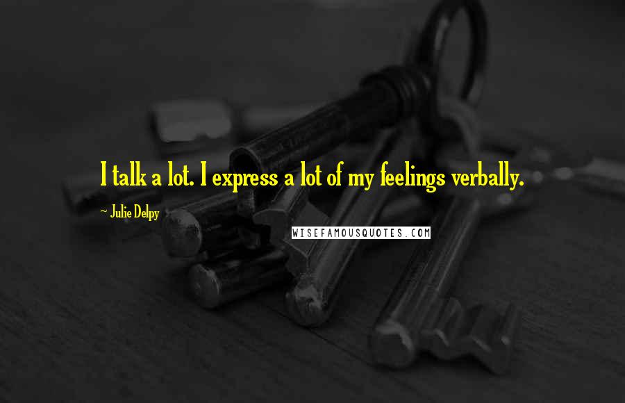 Julie Delpy Quotes: I talk a lot. I express a lot of my feelings verbally.