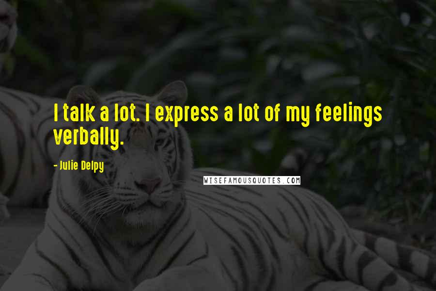 Julie Delpy Quotes: I talk a lot. I express a lot of my feelings verbally.