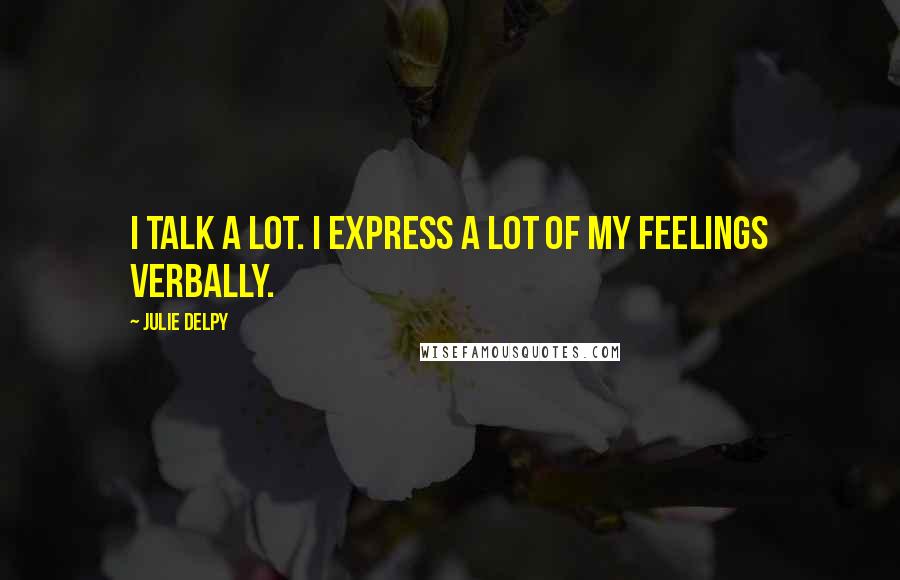 Julie Delpy Quotes: I talk a lot. I express a lot of my feelings verbally.